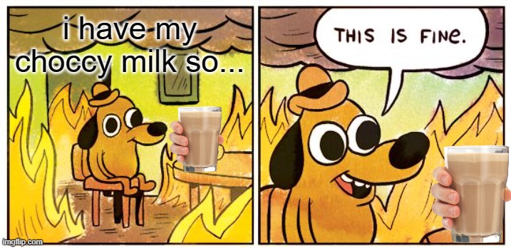 choccy milk makes things better! | i have my choccy milk so... | image tagged in memes,this is fine | made w/ Imgflip meme maker