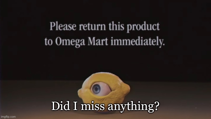 Please return this product to Omega Mart immediately | Did I miss anything? | image tagged in please return this product to omega mart immediately | made w/ Imgflip meme maker