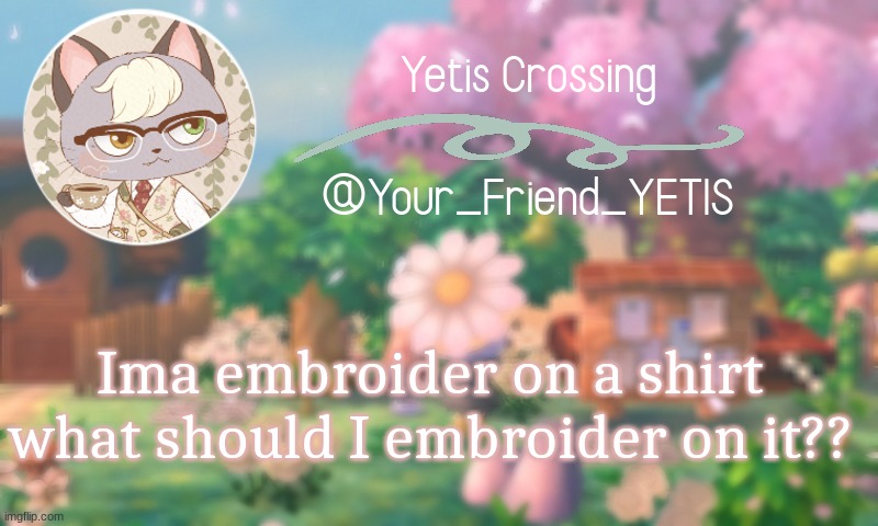 ya | Ima embroider on a shirt what should I embroider on it?? | image tagged in yetis crossing | made w/ Imgflip meme maker