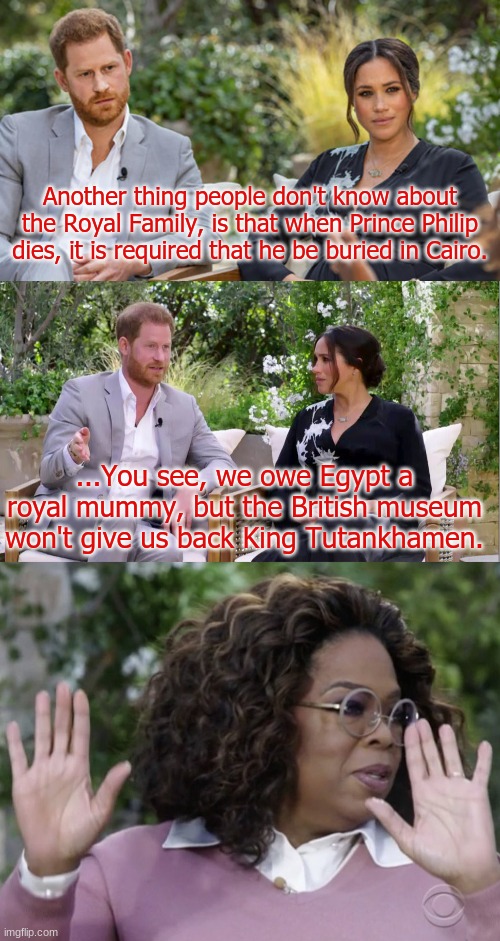 "Well, we DO have a spare one they can have back if they want..." | Another thing people don't know about the Royal Family, is that when Prince Philip dies, it is required that he be buried in Cairo. ...You see, we owe Egypt a royal mummy, but the British museum won't give us back King Tutankhamen. | image tagged in harry and meghan,harry and meghan oprah interview,prince philip | made w/ Imgflip meme maker