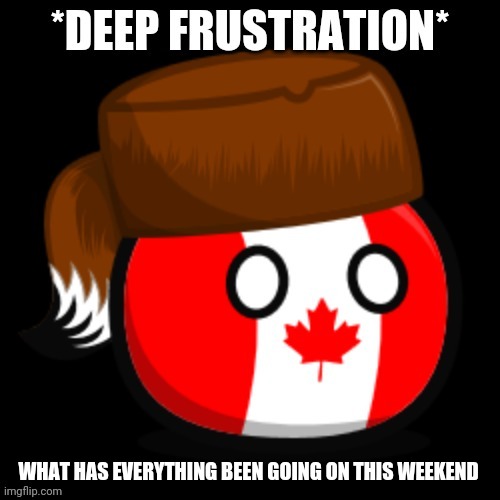 Canada 2.0 | WHAT HAS EVERYTHING BEEN GOING ON THIS WEEKEND | image tagged in canada 2 0 | made w/ Imgflip meme maker