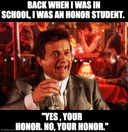 Honor Student | BACK WHEN I WAS IN SCHOOL, I WAS AN HONOR STUDENT. "YES , YOUR HONOR. NO, YOUR HONOR." | image tagged in joe pesci goodfellas | made w/ Imgflip meme maker