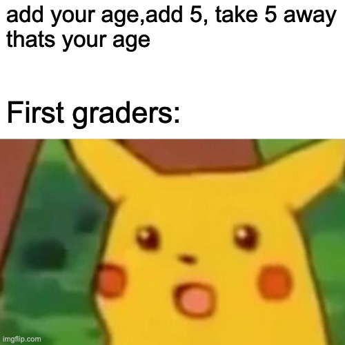 Surprised Pikachu Meme | add your age,add 5, take 5 away
thats your age; First graders: | image tagged in memes,surprised pikachu,kids,pokemon,repost | made w/ Imgflip meme maker
