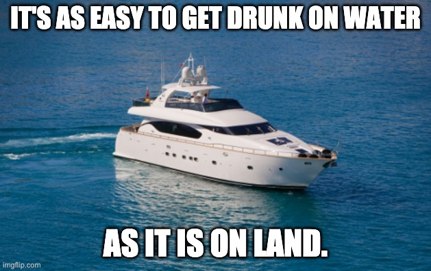 Water | IT'S AS EASY TO GET DRUNK ON WATER; AS IT IS ON LAND. | image tagged in yacht88 | made w/ Imgflip meme maker