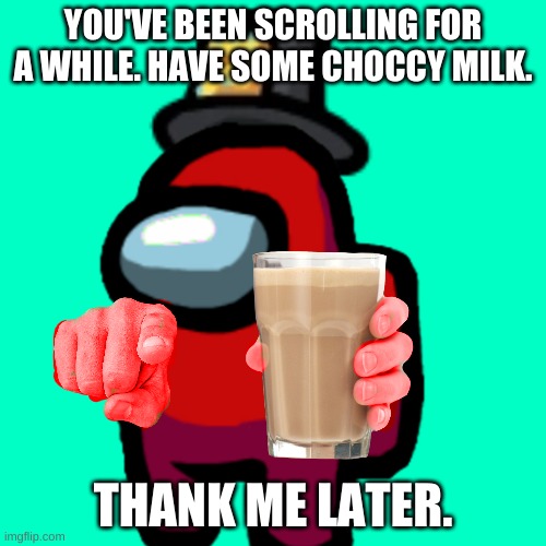 have some choccy milk | YOU'VE BEEN SCROLLING FOR A WHILE. HAVE SOME CHOCCY MILK. THANK ME LATER. | image tagged in have some choccy milk | made w/ Imgflip meme maker