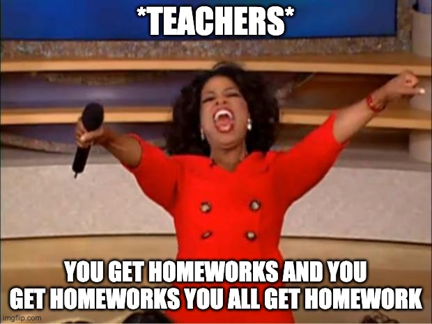Oprah You Get A | *TEACHERS*; YOU GET HOMEWORKS AND YOU GET HOMEWORKS YOU ALL GET HOMEWORK | image tagged in memes,oprah you get a | made w/ Imgflip meme maker