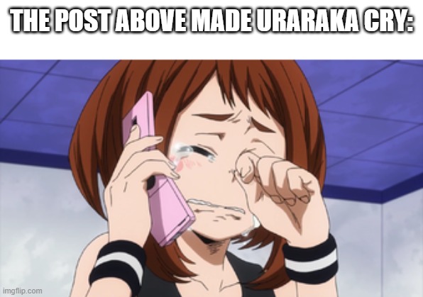 -_- | THE POST ABOVE MADE URARAKA CRY: | image tagged in crying ochaco | made w/ Imgflip meme maker