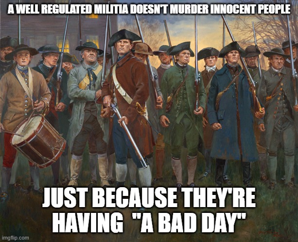 revolutionary militia | A WELL REGULATED MILITIA DOESN'T MURDER INNOCENT PEOPLE; JUST BECAUSE THEY'RE HAVING  "A BAD DAY" | image tagged in revolutionary militia | made w/ Imgflip meme maker