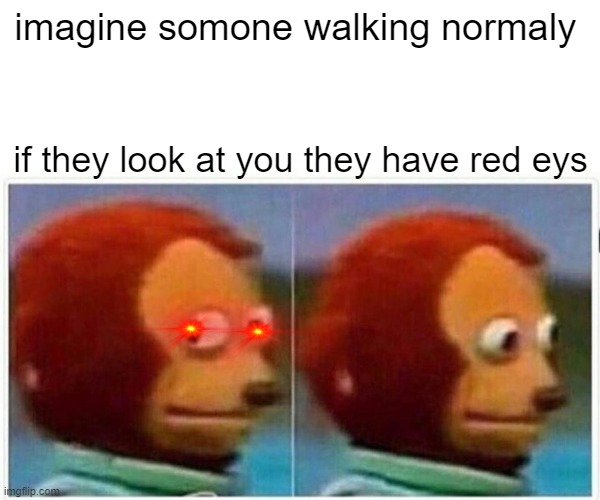 Monkey Puppet | imagine somone walking normaly; if they look at you they have red eys | image tagged in memes,monkey puppet | made w/ Imgflip meme maker
