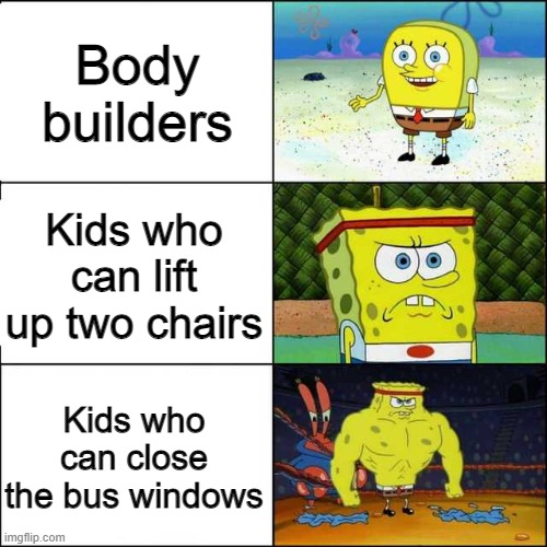 Spongebob strong | Body builders; Kids who can lift up two chairs; Kids who can close the bus windows | image tagged in spongebob strong | made w/ Imgflip meme maker