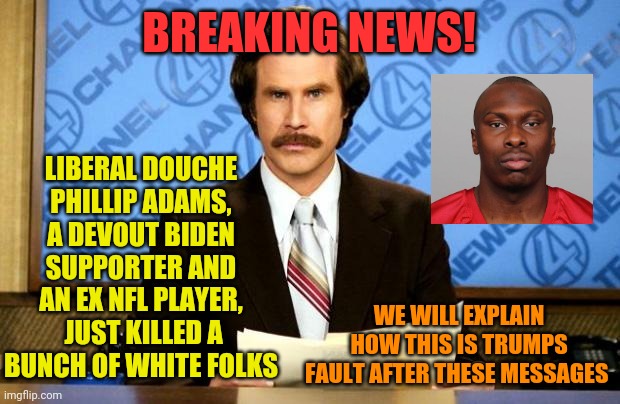 BREAKING NEWS | LIBERAL DOUCHE PHILLIP ADAMS, A DEVOUT BIDEN SUPPORTER AND AN EX NFL PLAYER,  JUST KILLED A BUNCH OF WHITE FOLKS; BREAKING NEWS! WE WILL EXPLAIN HOW THIS IS TRUMPS FAULT AFTER THESE MESSAGES | image tagged in breaking news | made w/ Imgflip meme maker