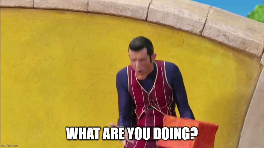 Robbie Rotten What are you Doing | WHAT ARE YOU DOING? | image tagged in robbie rotten what are you doing | made w/ Imgflip meme maker