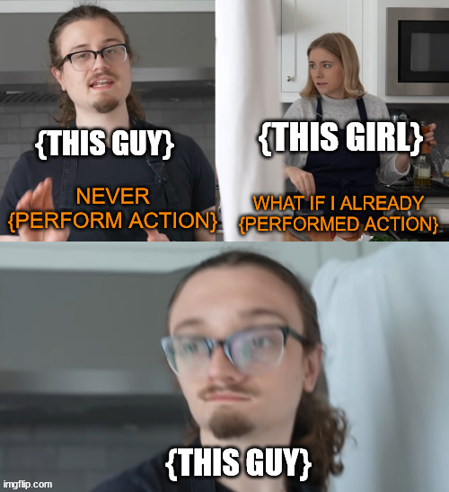 (Example in comments) https://imgflip.com/memegenerator/310916029/What-if-I-already | {THIS GIRL}; {THIS GUY}; NEVER {PERFORM ACTION}; WHAT IF I ALREADY {PERFORMED ACTION}; {THIS GUY} | image tagged in what if i already | made w/ Imgflip meme maker