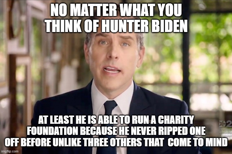 Hunter Biden | NO MATTER WHAT YOU THINK OF HUNTER BIDEN; AT LEAST HE IS ABLE TO RUN A CHARITY FOUNDATION BECAUSE HE NEVER RIPPED ONE OFF BEFORE UNLIKE THREE OTHERS THAT  COME TO MIND | image tagged in hunter biden | made w/ Imgflip meme maker