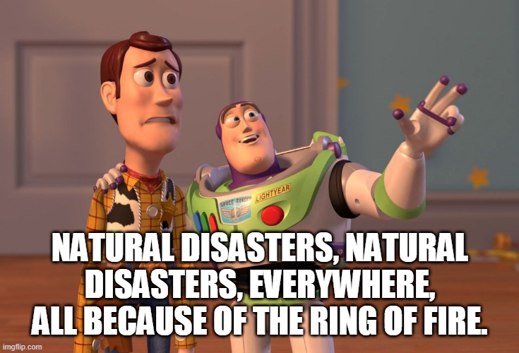 X, X Everywhere Meme | NATURAL DISASTERS, NATURAL DISASTERS, EVERYWHERE, ALL BECAUSE OF THE RING OF FIRE. | image tagged in memes,x x everywhere | made w/ Imgflip meme maker