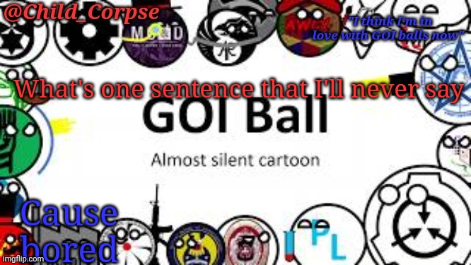 Child_Corpse's GOI ball template | What's one sentence that I'll never say; Cause bored | image tagged in child_corpse's goi ball template | made w/ Imgflip meme maker
