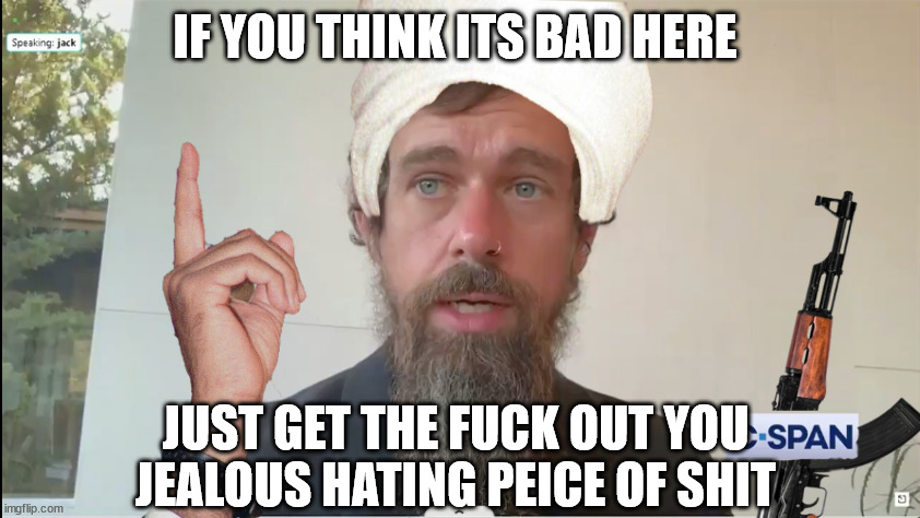 Jack Dorsey terrorist | IF YOU THINK ITS BAD HERE JUST GET THE FUCK OUT YOU JEALOUS HATING PEICE OF SHIT | image tagged in jack dorsey terrorist | made w/ Imgflip meme maker