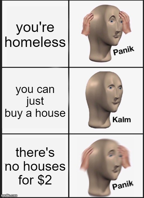 Panik Kalm Panik Meme | you're homeless; you can just buy a house; there's no houses for $2 | image tagged in memes,panik kalm panik | made w/ Imgflip meme maker