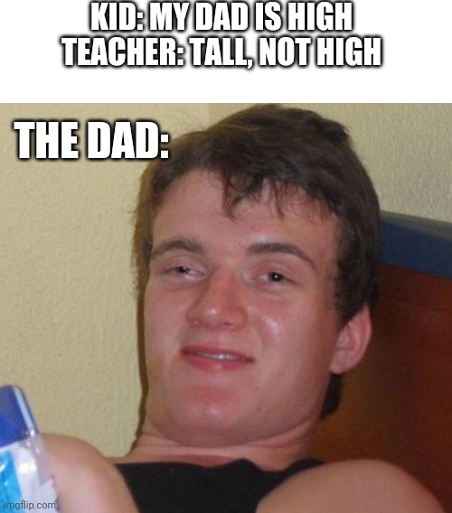 10 Guy | KID: MY DAD IS HIGH
TEACHER: TALL, NOT HIGH; THE DAD: | image tagged in memes,10 guy | made w/ Imgflip meme maker