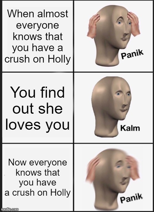 I don't think it's a good idea to let your crush know you're interested...wait, will this have 0 views 0 upvotes and 0 comments? | When almost everyone knows that you have a crush on Holly; You find out she loves you; Now everyone knows that you have a crush on Holly | image tagged in memes,panik kalm panik | made w/ Imgflip meme maker