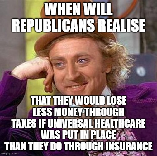 Universal healthcare is not socialism | WHEN WILL REPUBLICANS REALISE; THAT THEY WOULD LOSE LESS MONEY THROUGH TAXES IF UNIVERSAL HEALTHCARE WAS PUT IN PLACE THAN THEY DO THROUGH INSURANCE | image tagged in memes,creepy condescending wonka | made w/ Imgflip meme maker