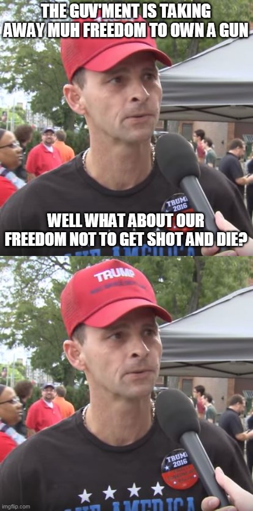 THE GUV'MENT IS TAKING AWAY MUH FREEDOM TO OWN A GUN; WELL WHAT ABOUT OUR FREEDOM NOT TO GET SHOT AND DIE? | image tagged in trump supporter | made w/ Imgflip meme maker