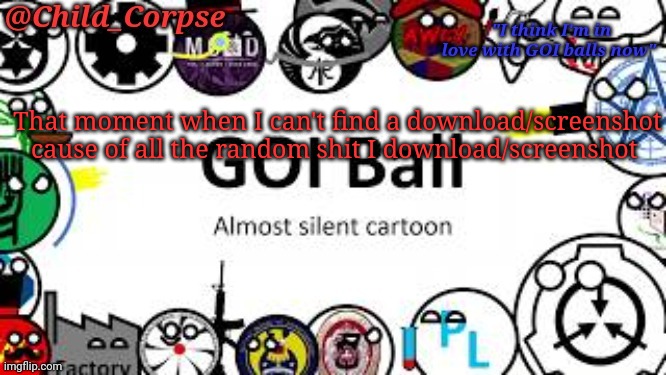 Why do I download so much  shit. | That moment when I can't find a download/screenshot cause of all the random shit I download/screenshot | image tagged in child_corpse's goi ball template | made w/ Imgflip meme maker