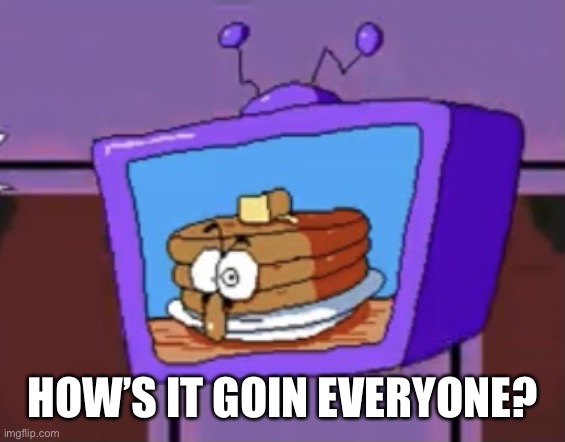 Pancake Peppino | HOW’S IT GOIN EVERYONE? | image tagged in pancake peppino | made w/ Imgflip meme maker