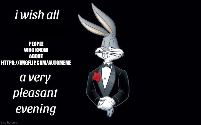 only veterans and imgflip gods know about https://imgflip.com/automeme | PEOPLE WHO KNOW ABOUT HTTPS://IMGFLIP.COM/AUTOMEME | image tagged in i wish all the x a very pleasant evening | made w/ Imgflip meme maker