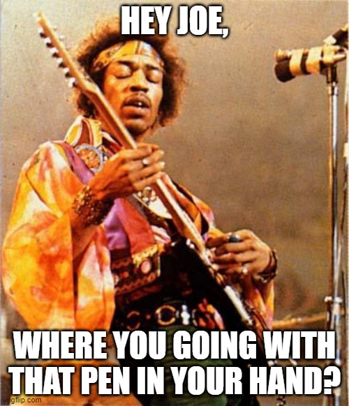 Hey Joe! | HEY JOE, WHERE YOU GOING WITH THAT PEN IN YOUR HAND? | image tagged in jimi hendrix | made w/ Imgflip meme maker