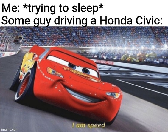 I am speed |  Some guy driving a Honda Civic:; Me: *trying to sleep* | image tagged in i am speed,honda | made w/ Imgflip meme maker