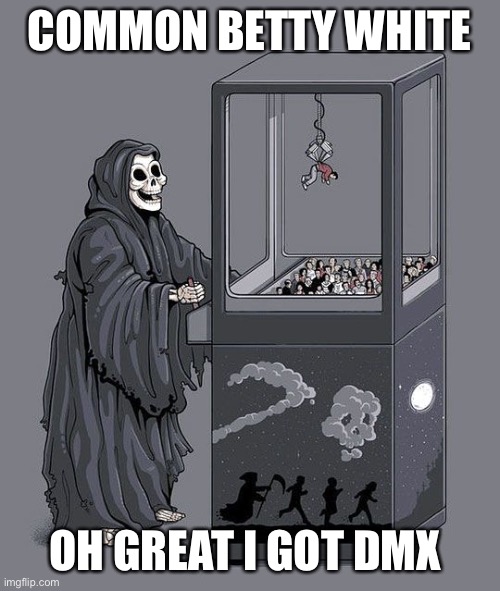 Grim Reaper Claw Machine | COMMON BETTY WHITE; OH GREAT I GOT DMX | image tagged in grim reaper claw machine | made w/ Imgflip meme maker