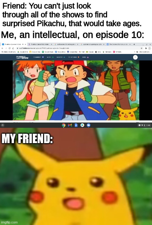 I'm supposed to be doing homework rn | Friend: You can't just look through all of the shows to find surprised Pikachu, that would take ages. Me, an intellectual, on episode 10:; MY FRIEND: | image tagged in surprised pikachu,pikachu | made w/ Imgflip meme maker