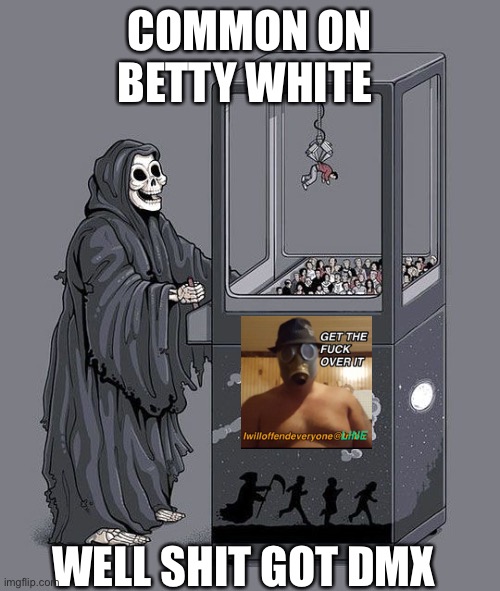 Grim Reaper Claw Machine | COMMON ON BETTY WHITE; WELL SHIT GOT DMX | image tagged in grim reaper claw machine,dmx,iwilloffendeveryone,funny,memes | made w/ Imgflip meme maker