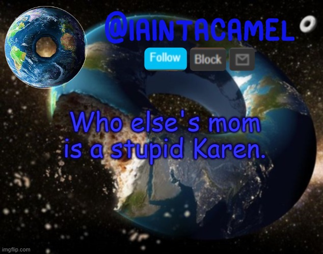 iaintacamel | Who else's mom is a stupid Karen. | image tagged in iaintacamel | made w/ Imgflip meme maker