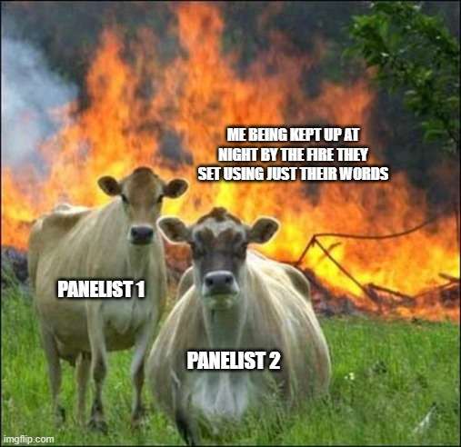 Evil Cows Meme | ME BEING KEPT UP AT NIGHT BY THE FIRE THEY SET USING JUST THEIR WORDS; PANELIST 1; PANELIST 2 | image tagged in memes,evil cows | made w/ Imgflip meme maker