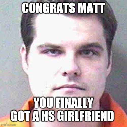 Matt gaetz mug shot | CONGRATS MATT; YOU FINALLY GOT A HS GIRLFRIEND | image tagged in matt gaetz mug shot | made w/ Imgflip meme maker