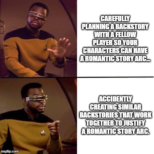 Geordi Drake | CAREFULLY PLANNING A BACKSTORY WITH A FELLOW PLAYER SO YOUR CHARACTERS CAN HAVE A ROMANTIC STORY ARC... ACCIDENTLY CREATING SIMILAR BACKSTORIES THAT WORK TOGETHER TO JUSTIFY A ROMANTIC STORY ARC. | image tagged in geordi drake,dungeons and dragons | made w/ Imgflip meme maker