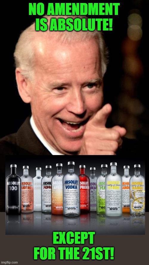 He's coming after our booze! | NO AMENDMENT IS ABSOLUTE! EXCEPT FOR THE 21ST! | image tagged in memes,smilin biden,alcohol,booze,fascist | made w/ Imgflip meme maker
