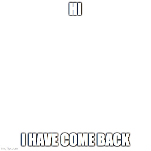 Blank Transparent Square | HI; I HAVE COME BACK | image tagged in memes,blank transparent square | made w/ Imgflip meme maker