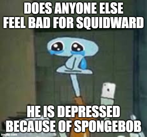 Poor Squidward | DOES ANYONE ELSE FEEL BAD FOR SQUIDWARD; HE IS DEPRESSED BECAUSE OF SPONGEBOB | image tagged in sad | made w/ Imgflip meme maker