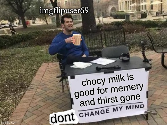 CHOCY MILK IS STRONK AND WILL NEVER DIE!!!!!!1!!!!111!!!!!!!!!!!onety-one!!!! | imgflipuser69; chocy milk is good for memery and thirst gone; dont | image tagged in memes,change my mind,its true | made w/ Imgflip meme maker