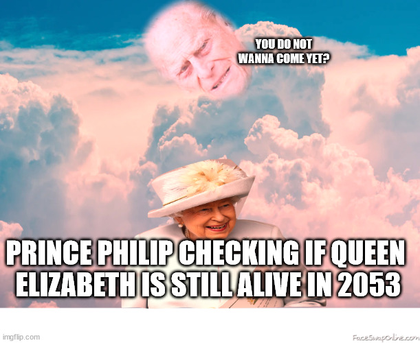 elizabeth the immortal | YOU DO NOT
WANNA COME YET? PRINCE PHILIP CHECKING IF QUEEN 
ELIZABETH IS STILL ALIVE IN 2053 | image tagged in funny,queen,prince philip,immortal | made w/ Imgflip meme maker
