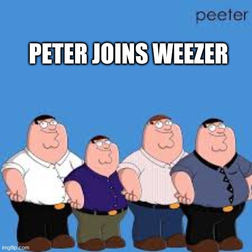 peter joins weezer | PETER JOINS WEEZER | image tagged in memes,fun,weezer,funny,peter,family guy | made w/ Imgflip meme maker