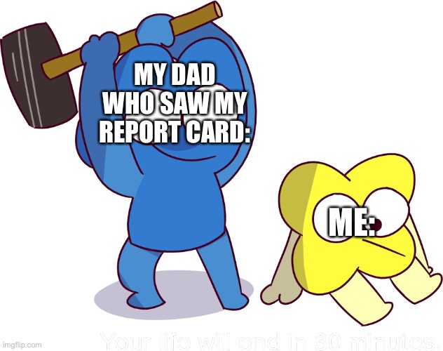 Your life will end in 30 minutes |  MY DAD WHO SAW MY REPORT CARD:; ME: | image tagged in your life will end in 30 minutes | made w/ Imgflip meme maker