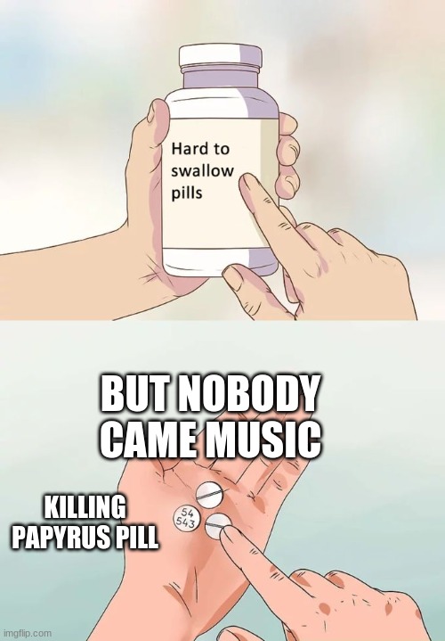 pills | BUT NOBODY CAME MUSIC; KILLING PAPYRUS PILL | image tagged in memes,hard to swallow pills | made w/ Imgflip meme maker