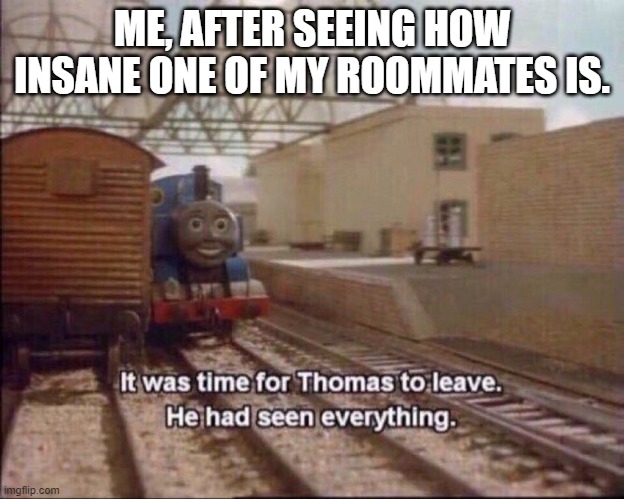 It was time for thomas to leave | ME, AFTER SEEING HOW INSANE ONE OF MY ROOMMATES IS. | image tagged in it was time for thomas to leave | made w/ Imgflip meme maker