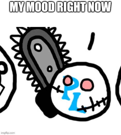 I want to use a chainsaw on something. Preferably myself | MY MOOD RIGHT NOW | made w/ Imgflip meme maker