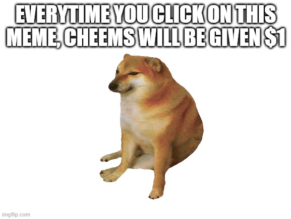 plz view | EVERYTIME YOU CLICK ON THIS
MEME, CHEEMS WILL BE GIVEN $1 | image tagged in views | made w/ Imgflip meme maker