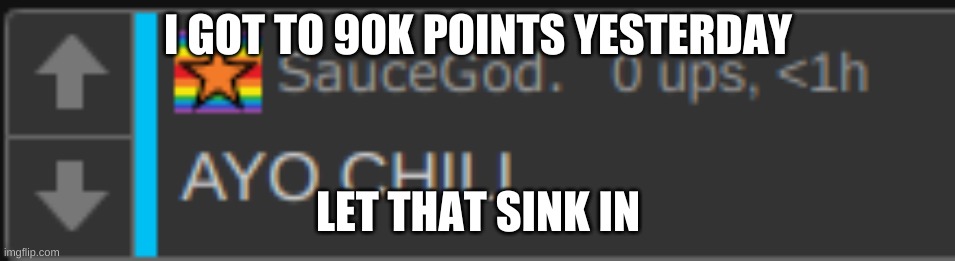 I GOT TO 90K POINTS YESTERDAY; LET THAT SINK IN | image tagged in ayo chill | made w/ Imgflip meme maker